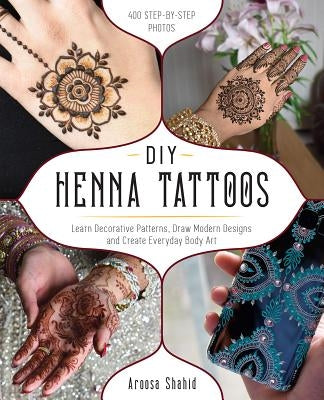 DIY Henna Tattoos: Learn Decorative Patterns, Draw Modern Designs and Create Everyday Body Art by Shahid, Aroosa