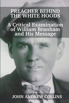 Preacher Behind the White Hoods: A Critical Examination of William Branham and His Message by Collins, John Andrew