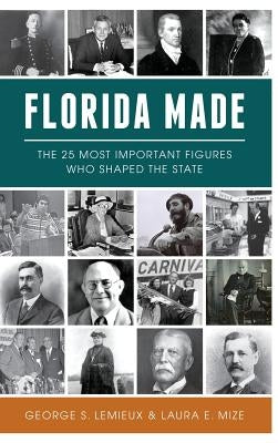 Florida Made: The 25 Most Important Figures Who Shaped the State by LeMieux, George S.