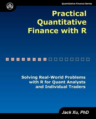 Practical Quantitative Finance with R: Solving Real-World Problems with R for Quant Analysts and Individual Traders by Xu, Jack