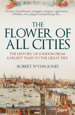 The Flower of All Cities: The History of London from Earliest Times to the Great Fire by Jones, Robert Wynn