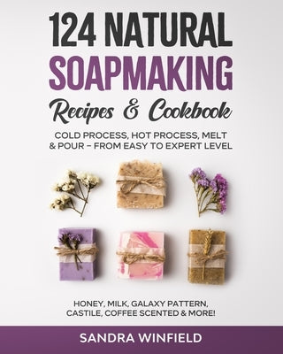 124 Natural Soapmaking Recipes & Cookbook: Cold Process, Hot Process, Melt and Pour - from Easy to Expert Level - Honey, Milk, Galaxy Pattern, Castile by Winfield, Sandra