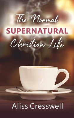 The Normal Supernatural Christian Life by Cresswell, Aliss