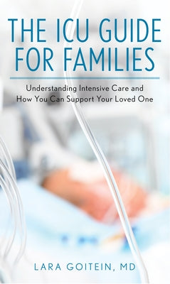 The ICU Guide for Families: Understanding Intensive Care and How You Can Support Your Loved One by Goitein, Lara