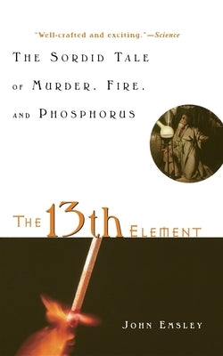 The 13th Element: The Sordid Tale of Murder, Fire, and Phosphorus by Emsley, John