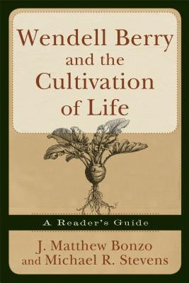 Wendell Berry and the Cultivation of Life: A Reader's Guide by Bonzo, Matthew J.