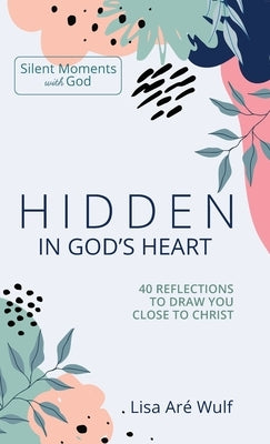 Hidden in God's Heart: 40 Reflections to Draw You Close to Christ by Wulf, Lisa Are