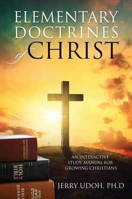 Elementary Doctrines of Christ: An Interactive Study Manual for Growing Christians by Udoh Ph. D., Jerry