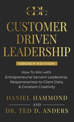 Customer Driven Leadership: How To Win with &#65279;Entrepreneurial Servant Leadership, &#65279;Responsiveness to Client Data, & Constant Creativi by Hammond, Daniel