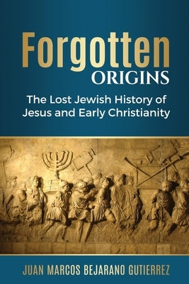 Forgotten Origins: The Lost Jewish History of Jesus and Early Christianity by Gutierrez, Juan Marcos Bejarano