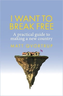 I Want to Break Free: A Practical Guide to Making a New Country by Qvortrup, Matt
