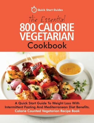 The Essential 800 Calorie Vegetarian Cookbook: A Quick Start Guide To Weight Loss With Intermittent Fasting And Mediterranean Diet Benefits. Calorie C by Quick Start Guides