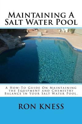 Maintaining A Salt Water Pool: A How-To Guide On Maintaining the Equipment and Chemistry Balance in Your Salt Water Pool. by Kness, Ron D.
