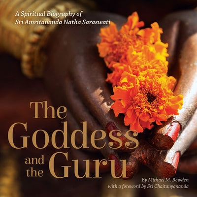 The Goddess and the Guru: A Spiritual Biography of Sri Amritananda Natha Saraswati by Bowden, Michael M.