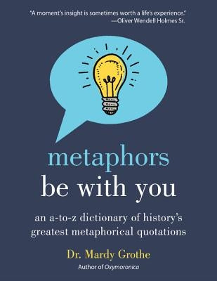 Metaphors Be with You: An A to Z Dictionary of History's Greatest Metaphorical Quotations by Grothe, Mardy