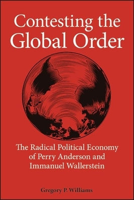 Contesting the Global Order: The Radical Political Economy of Perry Anderson and Immanuel Wallerstein by Williams, Gregory P.