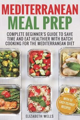 Mediterranean Meal Prep: Complete Beginner's Guide to Save Time and Eat Healthier with Batch Cooking for The Mediterranean Diet by Wells, Elizabeth