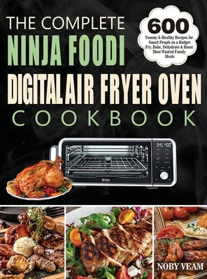 The Complete Ninja Foodi Digital Air Fryer Oven Cookbook: 600 Yummy & Healthy Recipes for Smart People on a Budget Fry, Bake, Dehydrate & Roast Most W by Veam, Noby