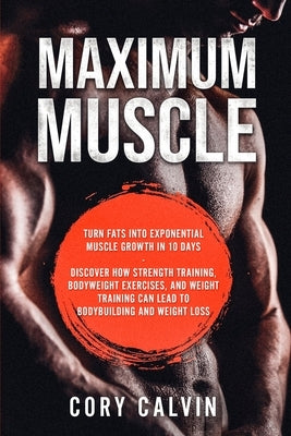 Muscle Building - Maximum Muscle: Turn Fats Into Exponential Muscle Growth in 10 Days: Discover How Strength Training, Bodyweight Exercises, and Weigh by Calvin, Cory