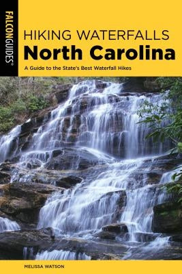 Hiking Waterfalls North Carolina: A Guide to the State's Best Waterfall Hikes by Watson, Melissa