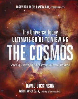 The Universe Today Ultimate Guide to Viewing the Cosmos: Everything You Need to Know to Become an Amateur Astronomer by Dickinson, David