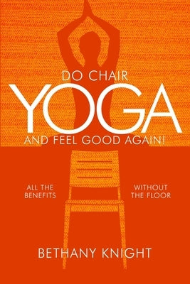 Do Chair Yoga and Feel Good Again: All the Benefits Without the Floor by Knight, Bethany Greeley