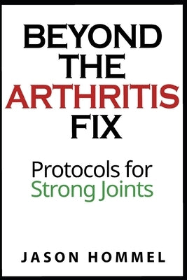 Beyond the Arthritis Fix: Protocols for Strong Joints by Hommel, Jason