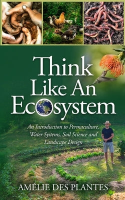 Think Like An Ecosystem - An Introduction to Permaculture, Water Systems, Soil Science and Landscape Design by Des Plantes, Am&#233;lie