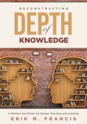 Deconstructing Depth of Knowledge: A Method and Model for Deeper Teaching and Learning by Francis, Erik M.