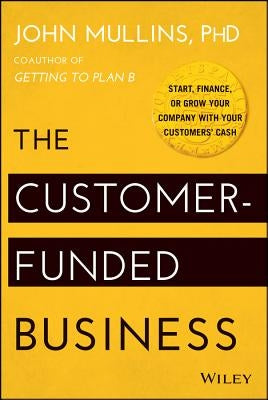 The Customer-Funded Business: Start, Finance, or Grow Your Company with Your Customers' Cash by Mullins, John