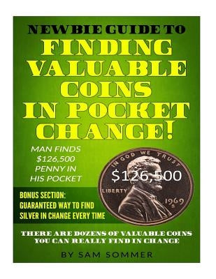 Newbie Guide To Finding Valuable Coins In Pocket Change! Man Finds $126,500 Penny In His Pocket: Bonus Section: Guaranteed Way To Find Silver In Chang by Sommer, Sam