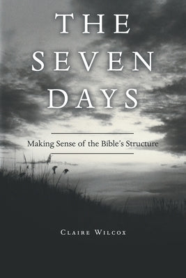 The Seven Days: Making Sense of the Bible's Structure by Wilcox, Claire