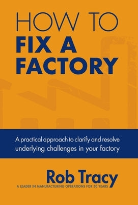 How to Fix a Factory: A practical approach to clarify and resolve underlying challenges in your factory by Tracy, Rob