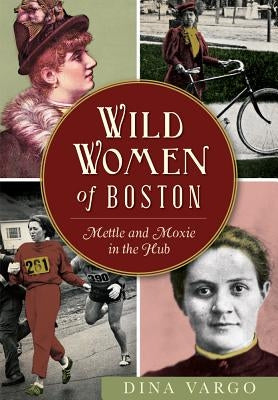 Wild Women of Boston: Mettle and Moxie in the Hub by Vargo, Dina