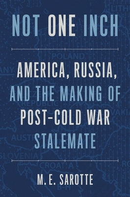 Not One Inch: America, Russia, and the Making of Post-Cold War Stalemate by Sarotte, M. E.