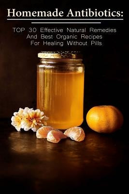 Homemade Antibiotics: TOP 30 Effective Natural Remedies And Best Organic Recipes For Healing Without Pills: (Natural Antibiotics, Herbal Rem by McBride, Betty