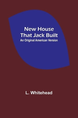 New House That Jack Built. An Original American Version by Whitehead, L.