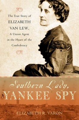 Southern Lady, Yankee Spy: The True Story of Elizabeth Van Lew, a Union Agent in the Heart of the Confederacy by Varon, Elizabeth R.