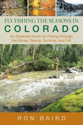 Fly Fishing the Seasons in Colorado: An Essential Guide For Fishing Through The Winter, Spring, Summer, And Fall, First Edition by Baird, Ron