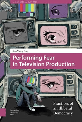 Performing Fear in Television Production: Practices of an Illiberal Democracy by Fong, Siao Yuong