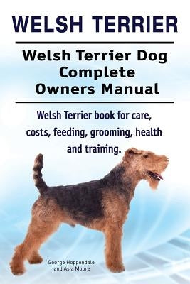 Welsh Terrier. Welsh Terrier Dog Complete Owners Manual. Welsh Terrier book for care, costs, feeding, grooming, health and training. by Moore, Asia