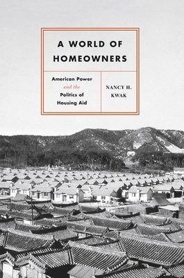 A World of Homeowners: American Power and the Politics of Housing Aid by Kwak, Nancy H.