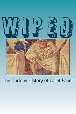 Wiped: The Curious History of Toilet Paper by Blumer, Ronald H.