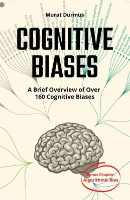 COGNITIVE BIASES - A Brief Overview of Over 160 Cognitive Biases: + Bonus Chapter: Algorithmic Bias by Durmus, Murat