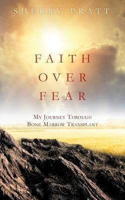 Faith Over Fear My Journey Through Bone Marrow Transplant by Pratt, Sherry