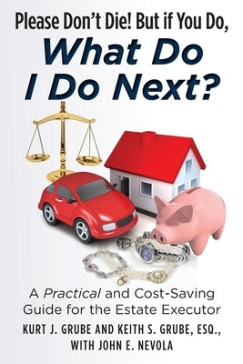 Please Don't Die, But if You Do, What Do I Do Next?: A Practical and Cost Saving Guide for the Estate Executor by Grube Esq, Keith S.