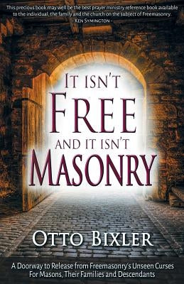 It Isn't Free and It Isn't Masonry: A Doorway to Release from Freemasonry's Unseen Curses for Masons, Their Families and Descendants by Bixler, Otto