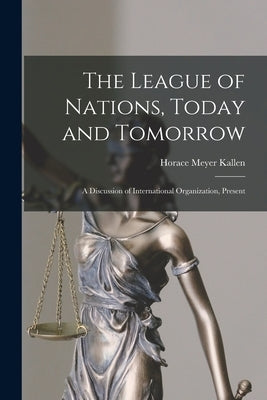 The League of Nations, Today and Tomorrow: A Discussion of International Organization, Present by Kallen, Horace Meyer
