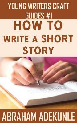 How to Write a Short Story: Beginners' Easy Way to Create and Write a Short Story From Scratch by Adekunle, Abraham