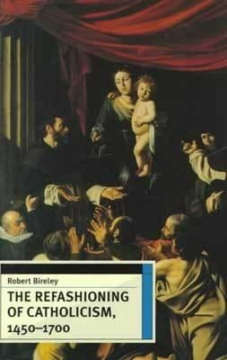 The Refashioning of Catholicism, 1450-1700 by Bireley, Robert